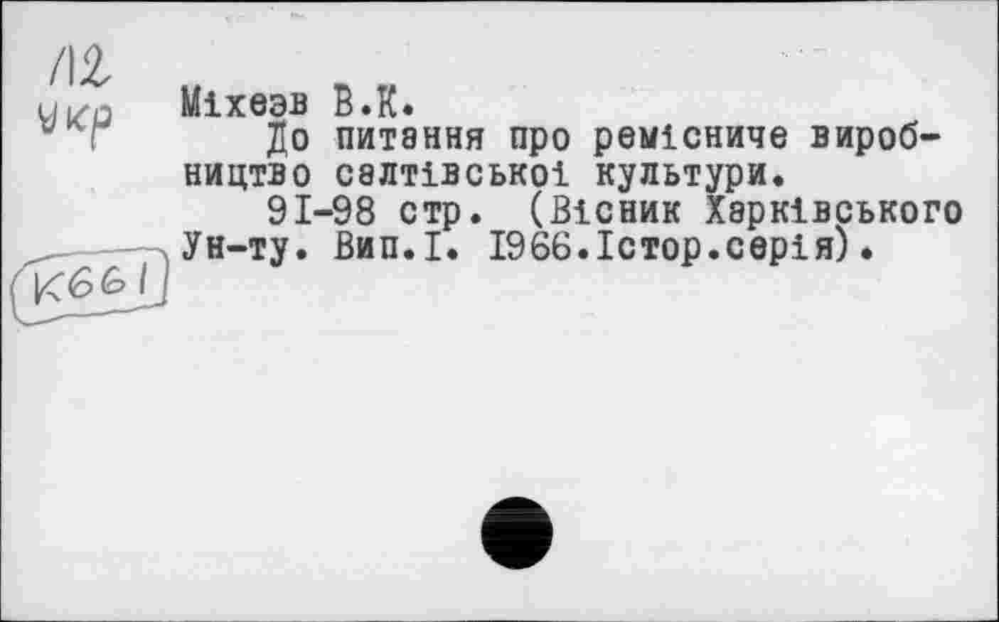 ﻿Міхезв В.К.
До питання про ремісниче виробництво салтівської культури.
91-98 стр. (Вісник Харківського Ун-ту. Вип.І. 1966.Істор.серія).